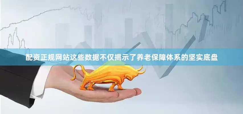 配资正规网站这些数据不仅揭示了养老保障体系的坚实底盘