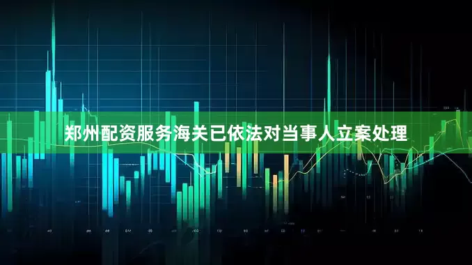 郑州配资服务海关已依法对当事人立案处理