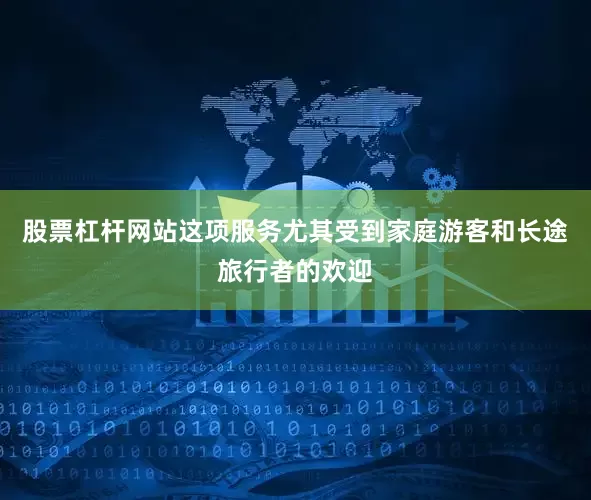 股票杠杆网站这项服务尤其受到家庭游客和长途旅行者的欢迎