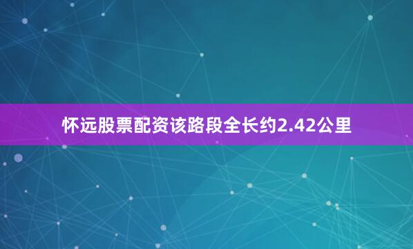 怀远股票配资该路段全长约2.42公里