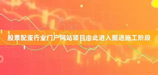 股票配资行业门户网站项目由此进入掘进施工阶段