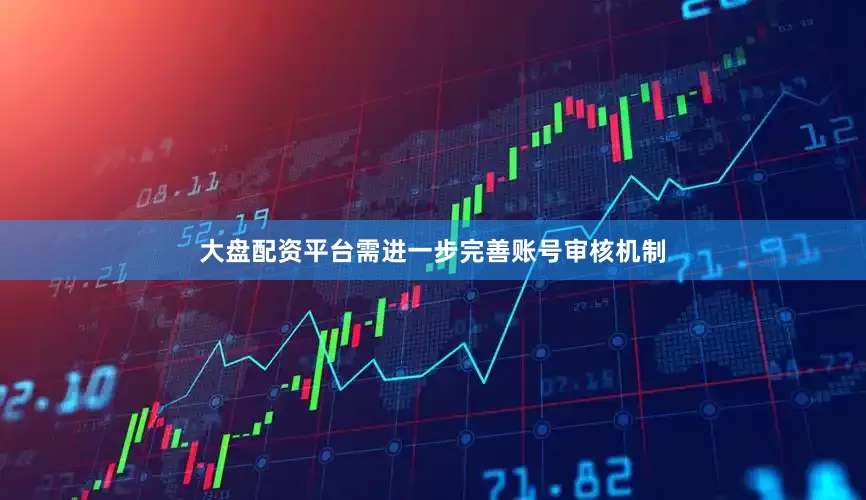 大盘配资平台需进一步完善账号审核机制