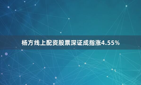 杨方线上配资股票深证成指涨4.55%
