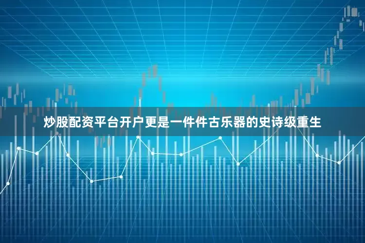 炒股配资平台开户更是一件件古乐器的史诗级重生