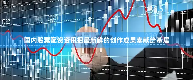 国内股票配资资讯把最新鲜的创作成果奉献给基层