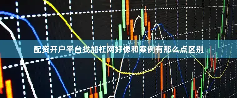 配资开户平台找加杠网好像和案例有那么点区别