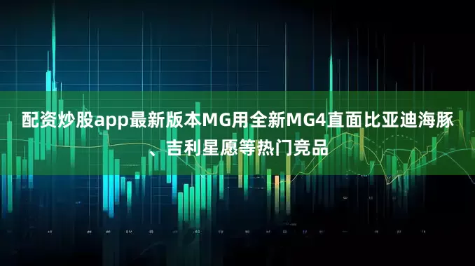 配资炒股app最新版本MG用全新MG4直面比亚迪海豚、吉利星愿等热门竞品