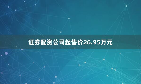 证券配资公司起售价26.95万元