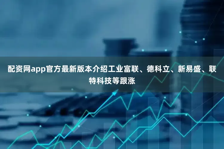 配资网app官方最新版本介绍工业富联、德科立、新易盛、联特科技等跟涨