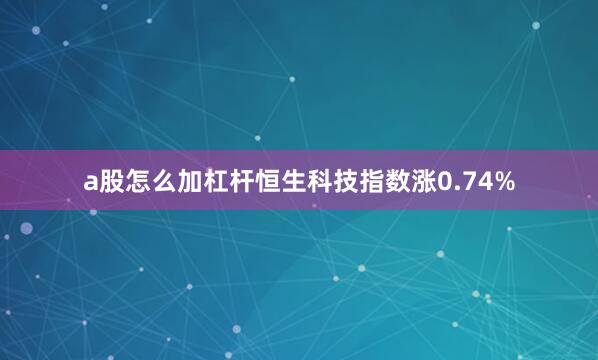 a股怎么加杠杆恒生科技指数涨0.74%
