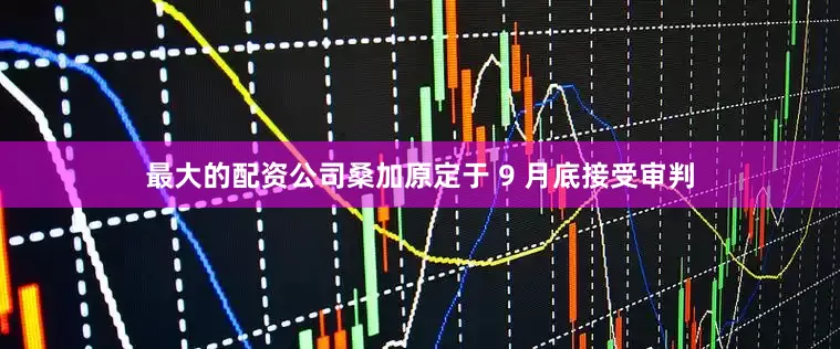 最大的配资公司桑加原定于 9 月底接受审判