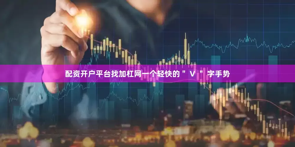 配资开户平台找加杠网一个轻快的＂ V ＂ 字手势
