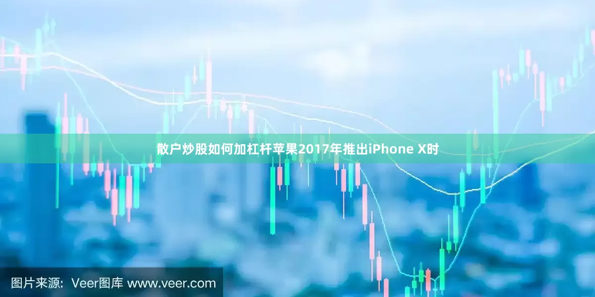 散户炒股如何加杠杆苹果2017年推出iPhone X时