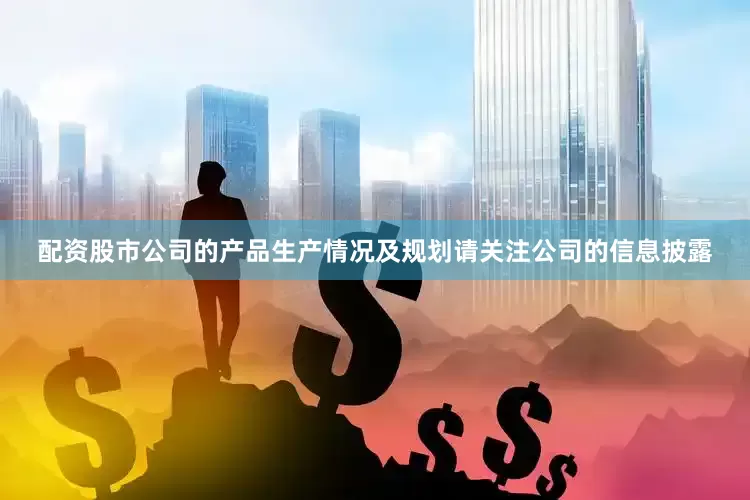 配资股市公司的产品生产情况及规划请关注公司的信息披露