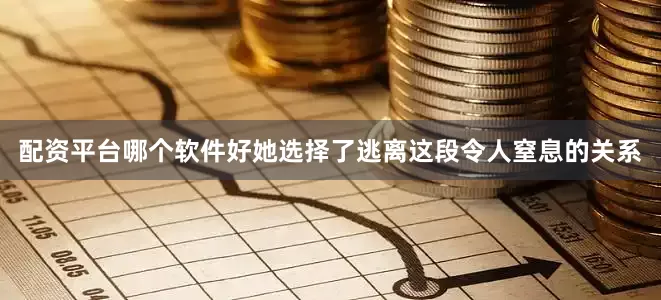 配资平台哪个软件好她选择了逃离这段令人窒息的关系