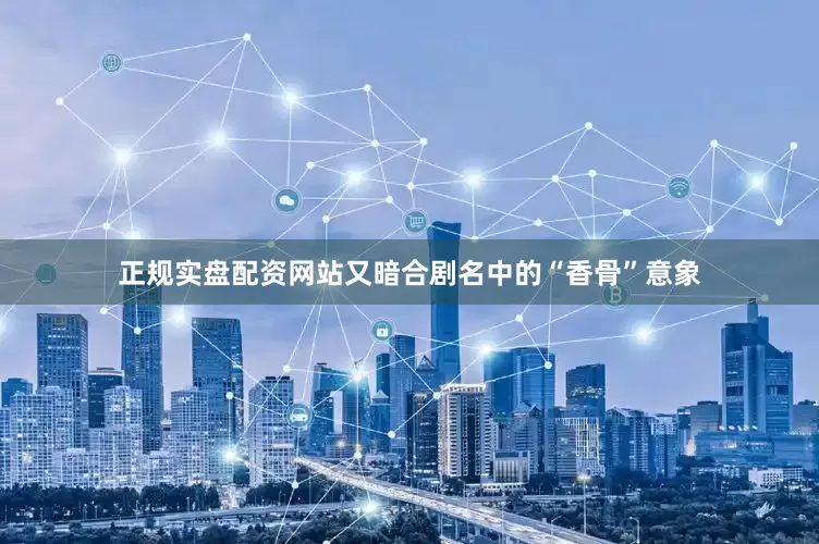 正规实盘配资网站又暗合剧名中的“香骨”意象