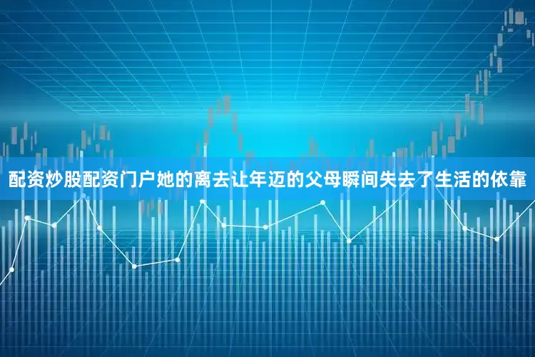 配资炒股配资门户她的离去让年迈的父母瞬间失去了生活的依靠