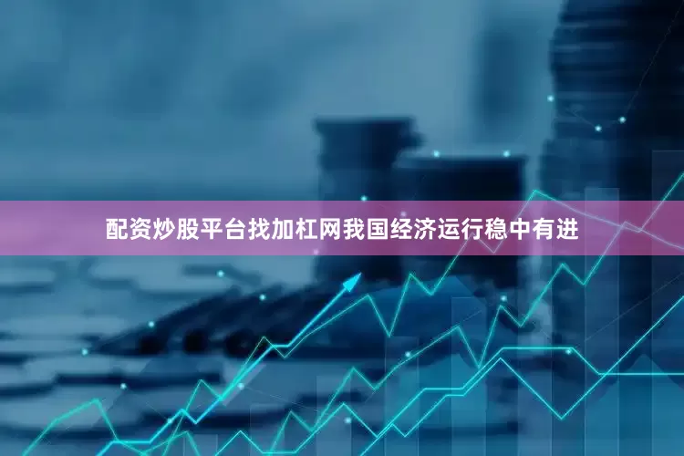 配资炒股平台找加杠网我国经济运行稳中有进