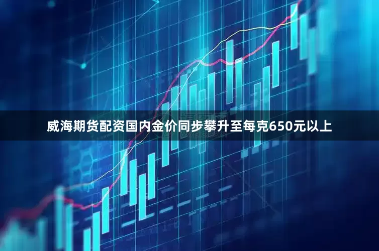 威海期货配资国内金价同步攀升至每克650元以上