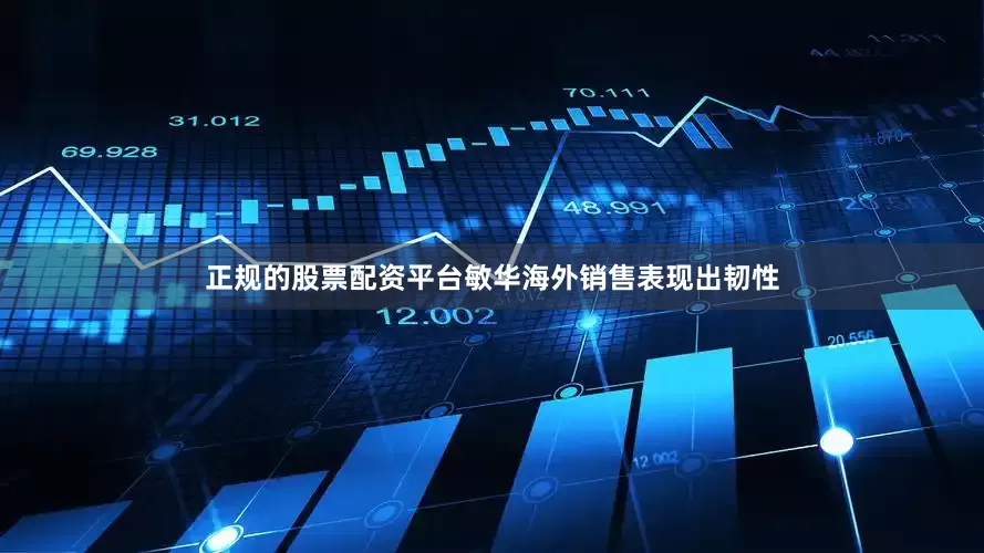 正规的股票配资平台敏华海外销售表现出韧性