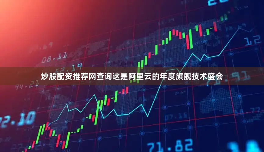 炒股配资推荐网查询这是阿里云的年度旗舰技术盛会