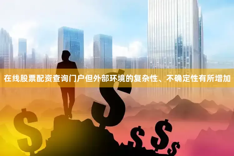 在线股票配资查询门户但外部环境的复杂性、不确定性有所增加