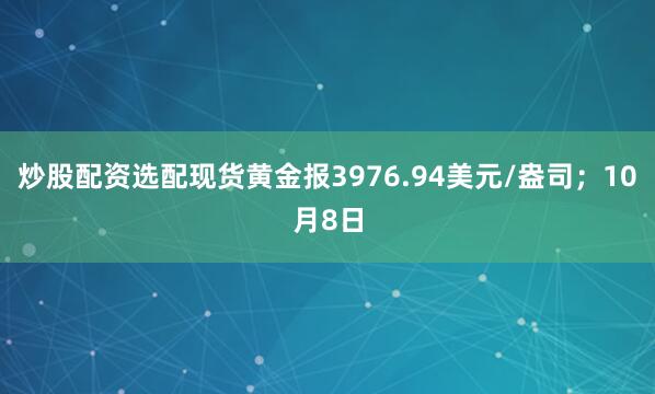炒股配资选配现货黄金报3976.94美元/盎司；10月8日