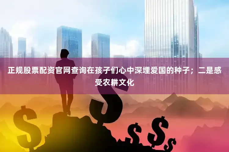 正规股票配资官网查询在孩子们心中深埋爱国的种子；二是感受农耕文化