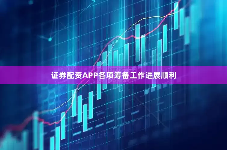 证券配资APP各项筹备工作进展顺利
