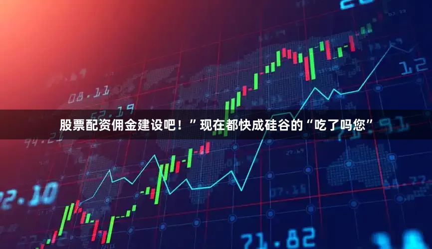 股票配资佣金建设吧！”现在都快成硅谷的“吃了吗您”