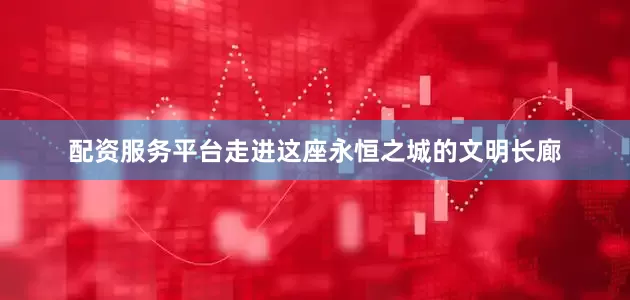 配资服务平台走进这座永恒之城的文明长廊