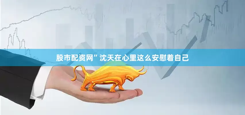股市配资网”沈天在心里这么安慰着自己