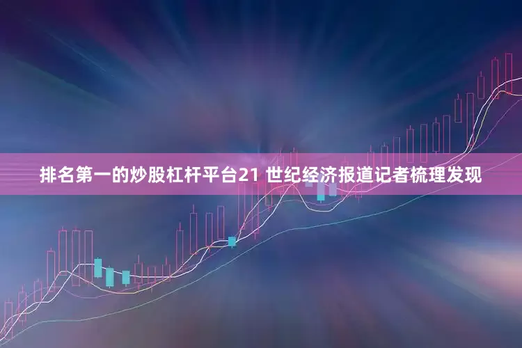排名第一的炒股杠杆平台21 世纪经济报道记者梳理发现