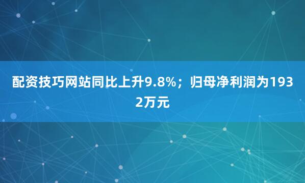 配资技巧网站同比上升9.8%；归母净利润为1932万元