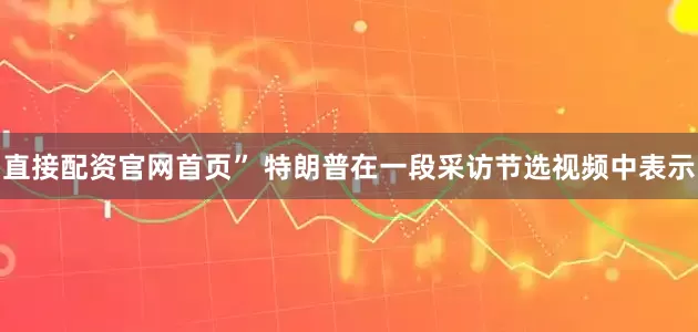 直接配资官网首页” 特朗普在一段采访节选视频中表示