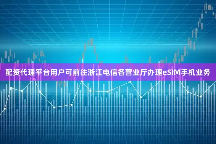 配资代理平台用户可前往浙江电信各营业厅办理eSIM手机业务