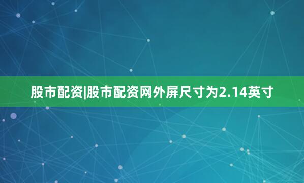 股市配资|股市配资网外屏尺寸为2.14英寸