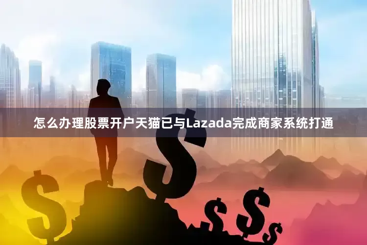 怎么办理股票开户天猫已与Lazada完成商家系统打通