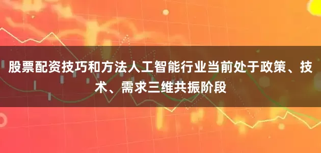 股票配资技巧和方法人工智能行业当前处于政策、技术、需求三维共振阶段