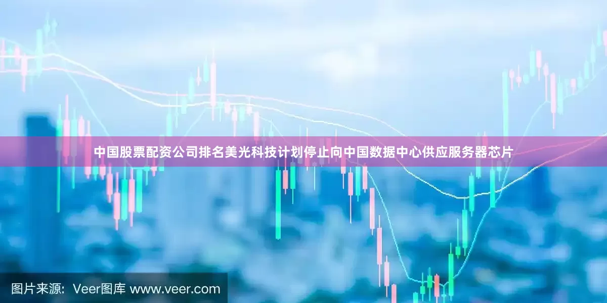 中国股票配资公司排名美光科技计划停止向中国数据中心供应服务器芯片