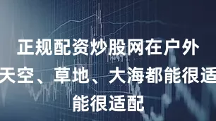 正规配资炒股网在户外和天空、草地、大海都能很适配