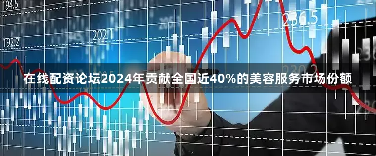 在线配资论坛2024年贡献全国近40%的美容服务市场份额