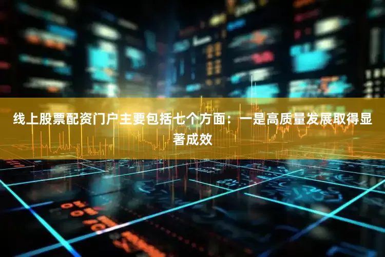 线上股票配资门户主要包括七个方面：一是高质量发展取得显著成效
