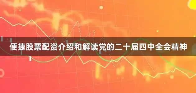 便捷股票配资介绍和解读党的二十届四中全会精神